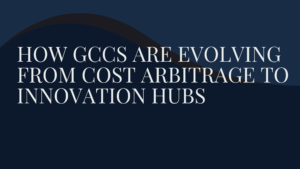How GCCs Are Evolving from Cost Arbitrage to Innovation Hubs